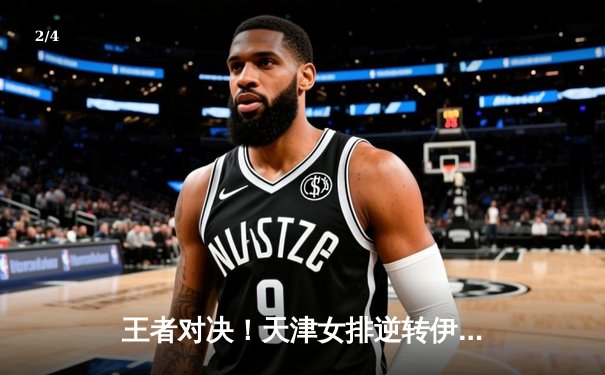 王者对决！天津女排逆转伊萨奇巴希，朱婷24分闪耀世俱杯揭幕战 - 2