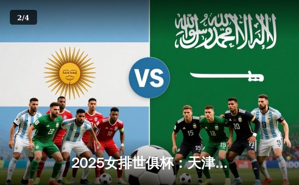 2025女排世俱杯：天津女排逆转意大利科内利亚诺，今晚决赛直播巅峰对决 - 2