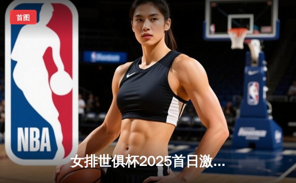 女排世俱杯2025首日激战：天津队3-2险胜伊萨奇巴希 朱婷决胜局独揽8分