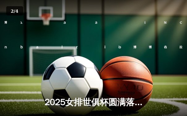 2025女排世俱杯圆满落幕，科内利亚诺卫冕成功，李盈莹荣膺MVP闪耀全场 - 2