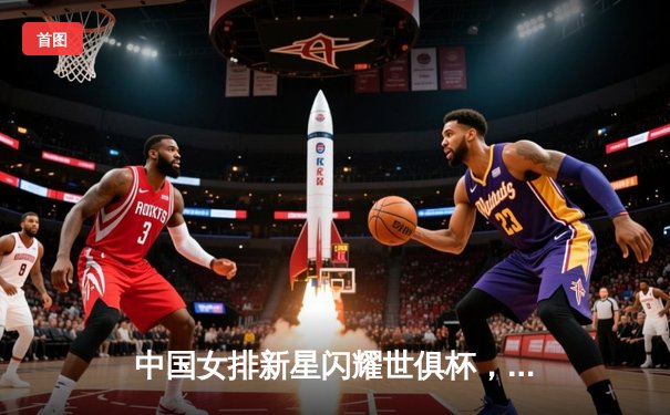 中国女排新星闪耀世俱杯，天津女排力克强敌取得开门红