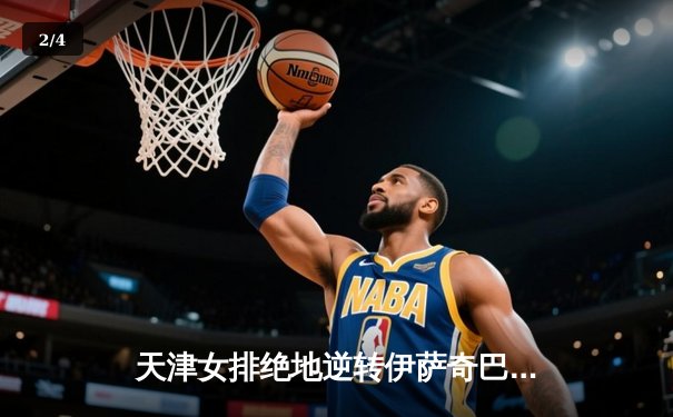 天津女排绝地逆转伊萨奇巴希，朱婷24分率队迎世俱杯开门红 - 2